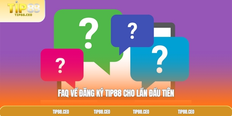  FAQ về đăng ký TIP88 cho lần đầu tiên 