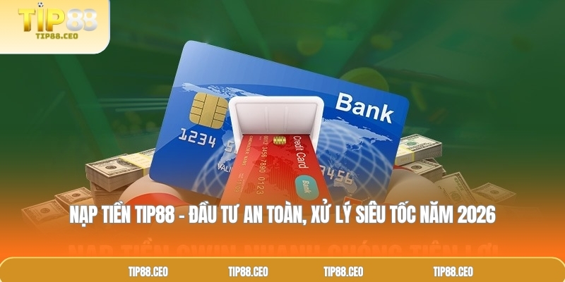Nạp tiền TIP88 – Đầu Tư An Toàn, Xử Lý Siêu Tốc Năm 2026